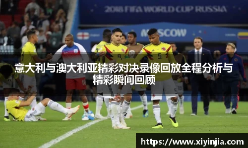 意大利与澳大利亚精彩对决录像回放全程分析与精彩瞬间回顾