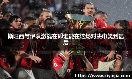 斯旺西与伊队激战在即谁能在这场对决中笑到最后