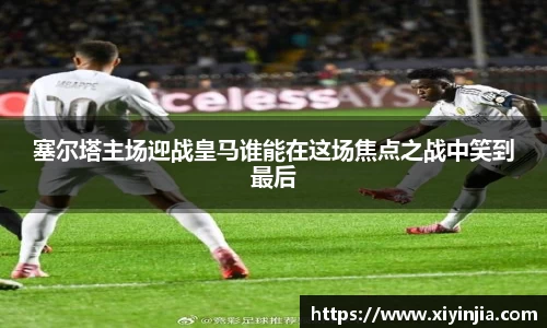 塞尔塔主场迎战皇马谁能在这场焦点之战中笑到最后