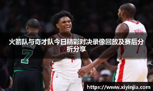 火箭队与奇才队今日精彩对决录像回放及赛后分析分享