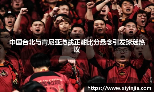 中国台北与肯尼亚激战正酣比分悬念引发球迷热议